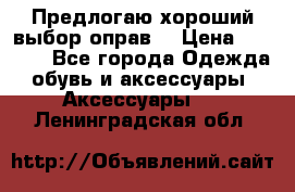 Предлогаю хороший выбор оправ  › Цена ­ 1 000 - Все города Одежда, обувь и аксессуары » Аксессуары   . Ленинградская обл.